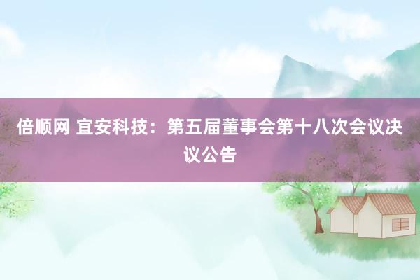 倍顺网 宜安科技：第五届董事会第十八次会议决议公告