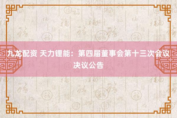 九龙配资 天力锂能：第四届董事会第十三次会议决议公告