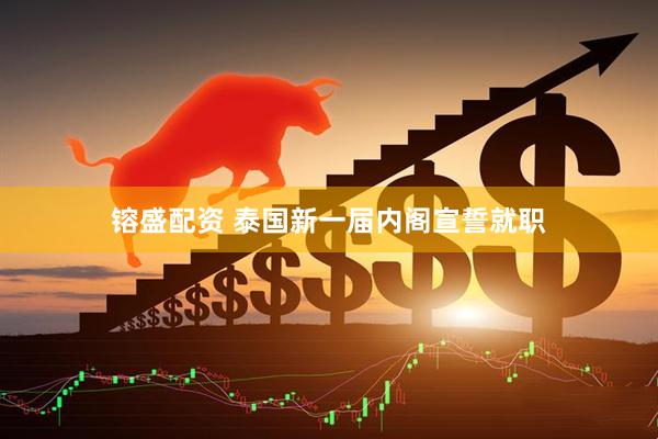 镕盛配资 泰国新一届内阁宣誓就职