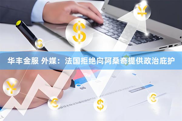 华丰金服 外媒：法国拒绝向阿桑奇提供政治庇护