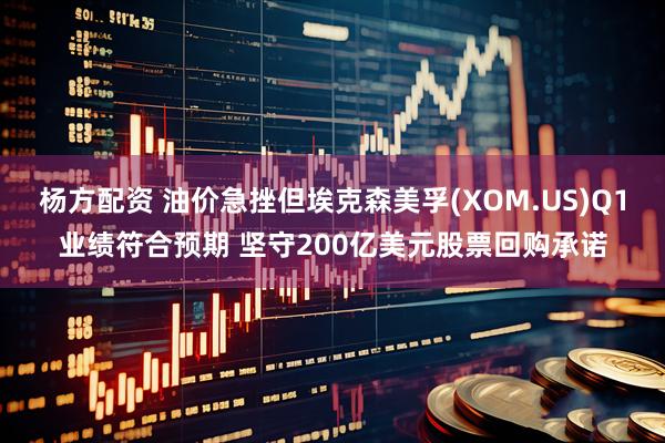 杨方配资 油价急挫但埃克森美孚(XOM.US)Q1业绩符合预期 坚守200亿美元股票回购承诺