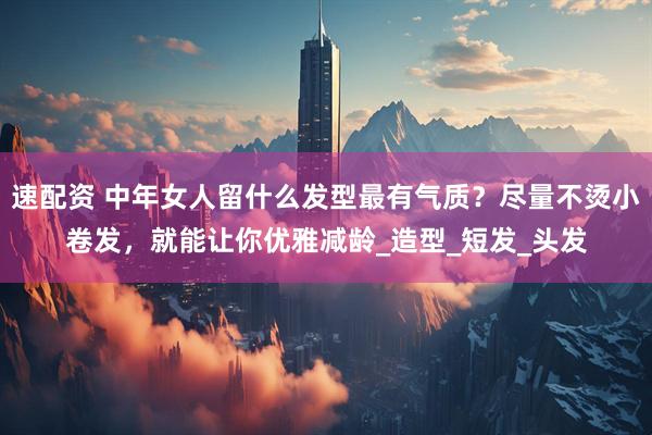 速配资 中年女人留什么发型最有气质？尽量不烫小卷发，就能让你优雅减龄_造型_短发_头发