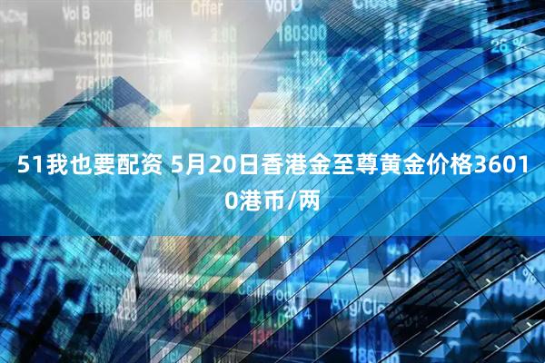 51我也要配资 5月20日香港金至尊黄金价格36010港币/两