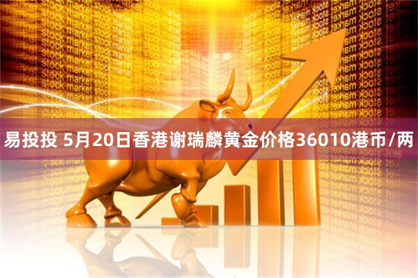 易投投 5月20日香港谢瑞麟黄金价格36010港币/两