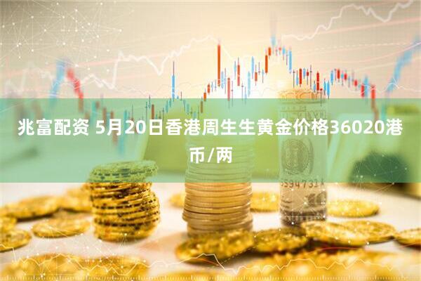 兆富配资 5月20日香港周生生黄金价格36020港币/两