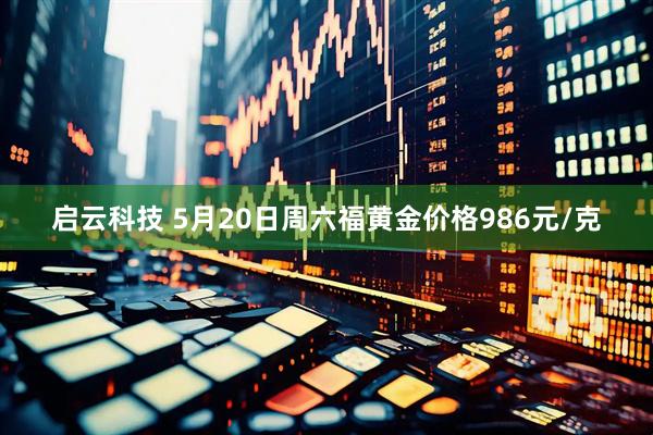 启云科技 5月20日周六福黄金价格986元/克