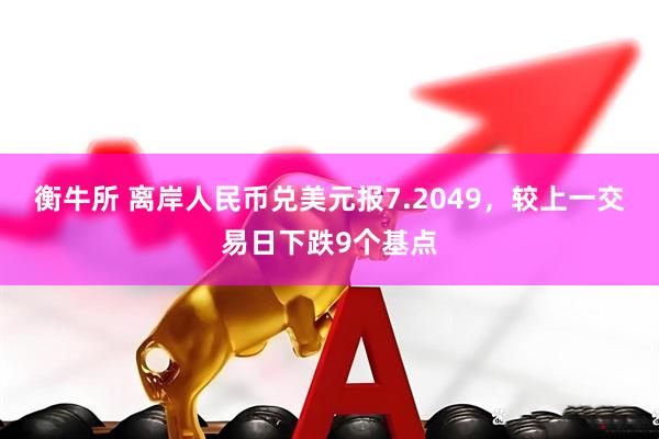 衡牛所 离岸人民币兑美元报7.2049，较上一交易日下跌9个基点