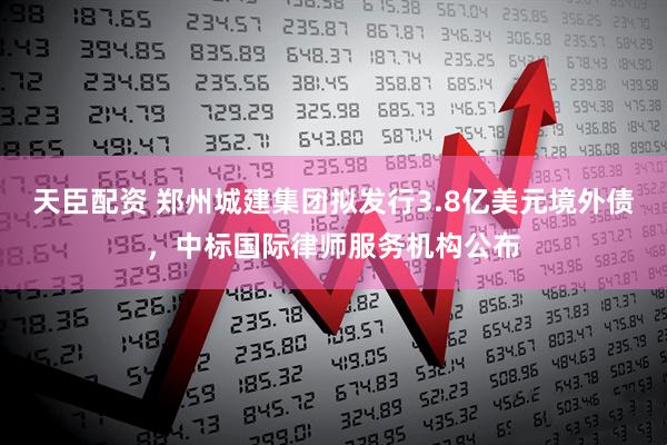 天臣配资 郑州城建集团拟发行3.8亿美元境外债，中标国际律师服务机构公布