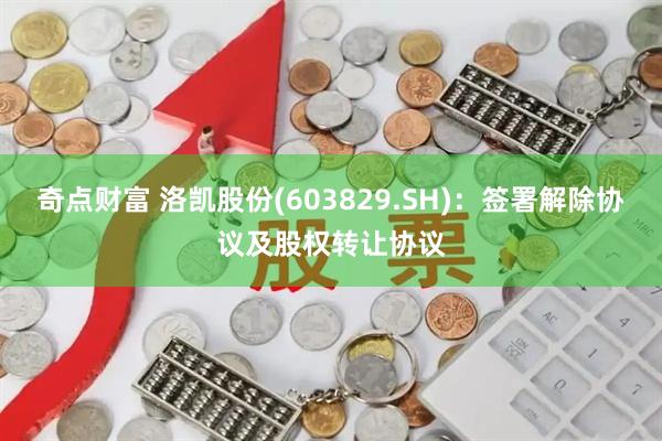 奇点财富 洛凯股份(603829.SH)：签署解除协议及股权转让协议
