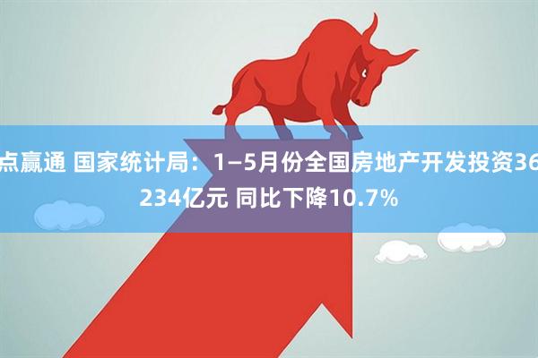 点赢通 国家统计局：1—5月份全国房地产开发投资36234亿元 同比下降10.7%