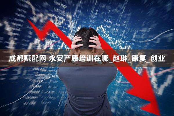成都赚配网 永安产康培训在哪_赵琳_康复_创业