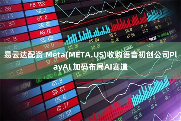 易云达配资 Meta(META.US)收购语音初创公司PlayAI 加码布局AI赛道