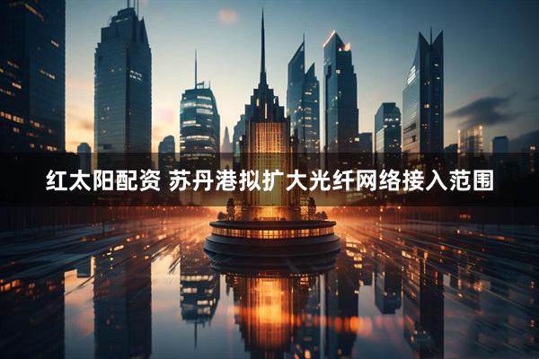 红太阳配资 苏丹港拟扩大光纤网络接入范围