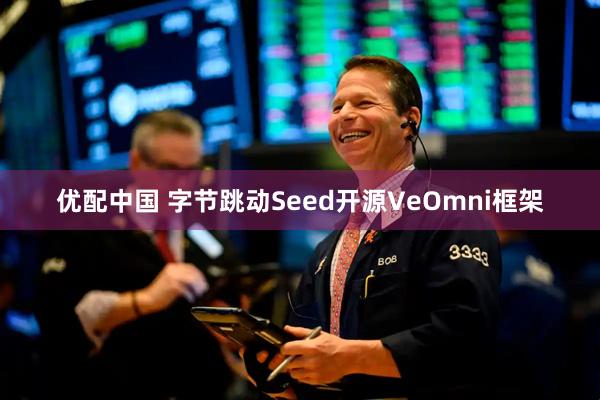 优配中国 字节跳动Seed开源VeOmni框架