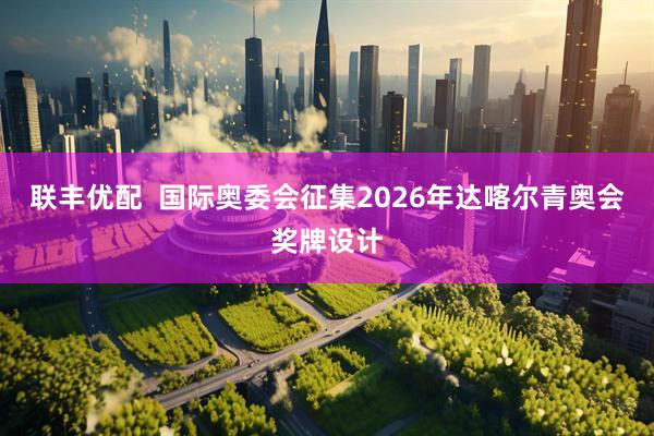 联丰优配  国际奥委会征集2026年达喀尔青奥会奖牌设计