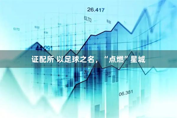 证配所 以足球之名，“点燃”星城