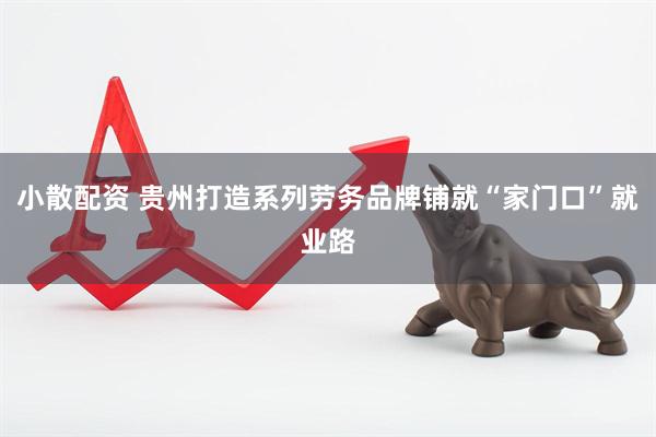 小散配资 贵州打造系列劳务品牌铺就“家门口”就业路