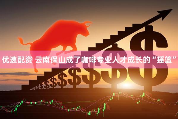 优速配资 云南保山成了咖啡专业人才成长的“摇篮”