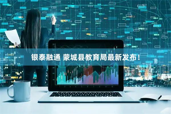 银泰融通 蒙城县教育局最新发布！