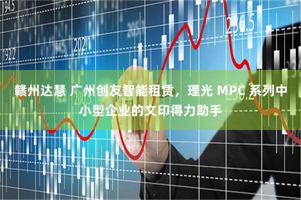 赣州达慧 广州创友智能租赁，理光 MPC 系列中小型企业的文印得力助手