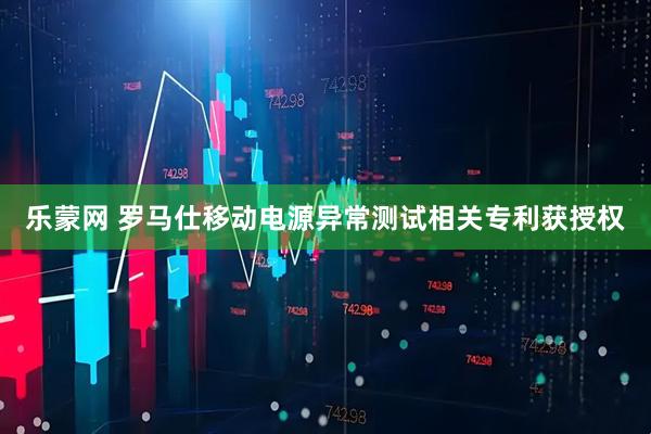 乐蒙网 罗马仕移动电源异常测试相关专利获授权