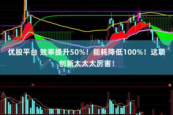 优股平台 效率提升50%！能耗降低100%！这项创新太太太厉害！