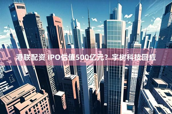 港联配资 IPO估值500亿元？宇树科技回应