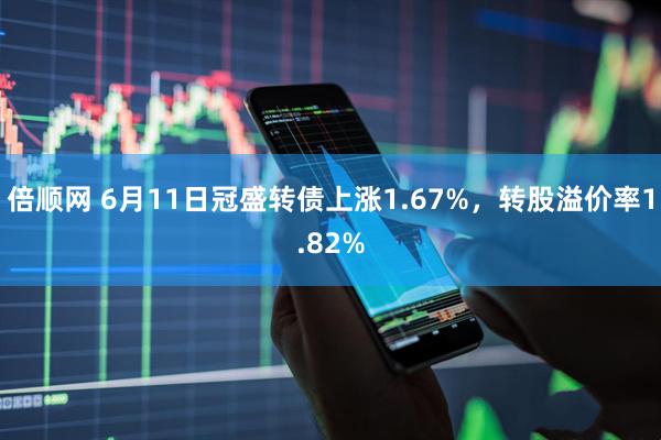 倍顺网 6月11日冠盛转债上涨1.67%，转股溢价率1.82%