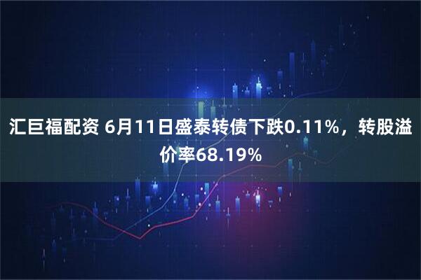 汇巨福配资 6月11日盛泰转债下跌0.11%，转股溢价率68.19%
