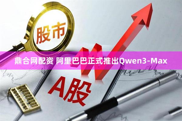 鼎合网配资 阿里巴巴正式推出Qwen3-Max