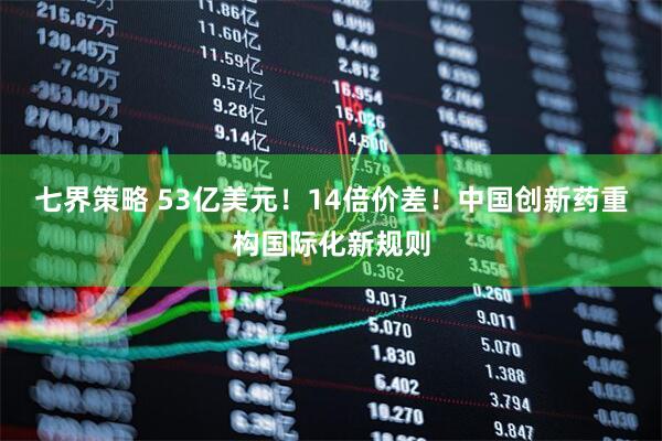 七界策略 53亿美元！14倍价差！中国创新药重构国际化新规则
