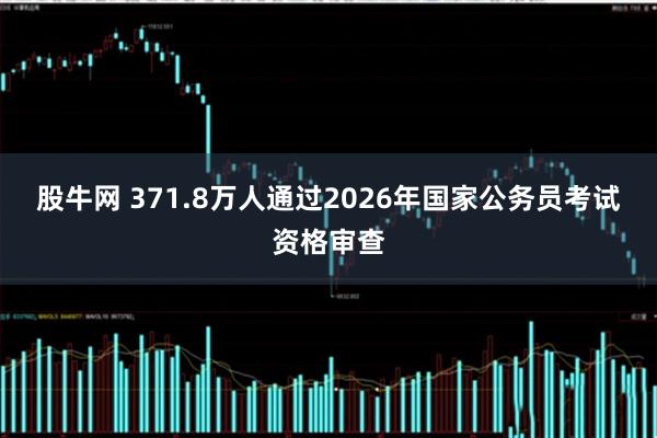 股牛网 371.8万人通过2026年国家公务员考试资格审查