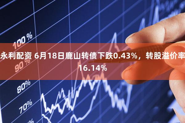 永利配资 6月18日鹿山转债下跌0.43%，转股溢价率16.14%