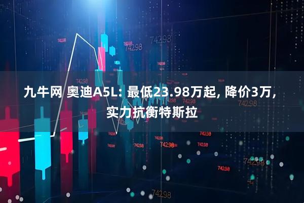 九牛网 奥迪A5L: 最低23.98万起, 降价3万, 实力抗衡特斯拉