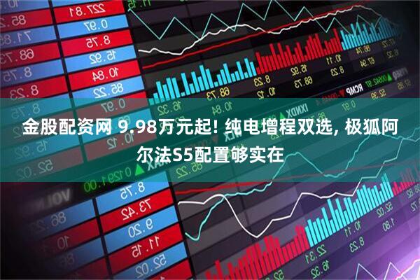 金股配资网 9.98万元起! 纯电增程双选, 极狐阿尔法S5配置够实在