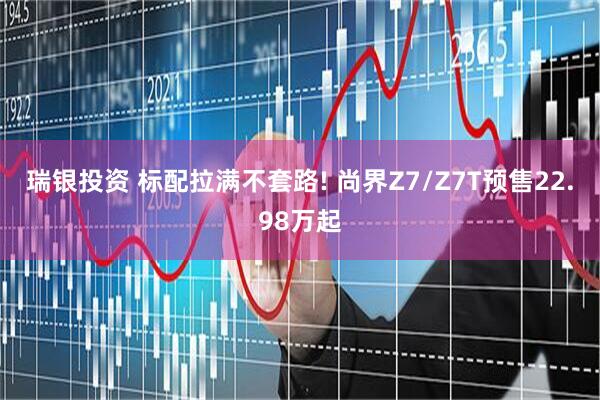 瑞银投资 标配拉满不套路! 尚界Z7/Z7T预售22.98万起