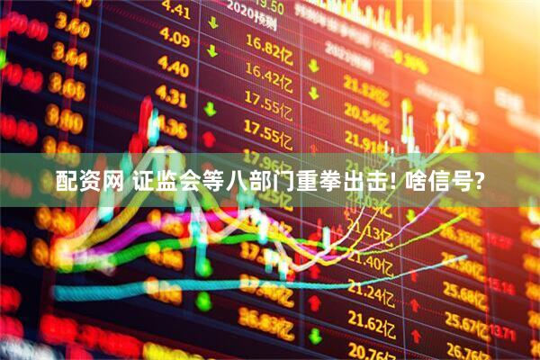 配资网 证监会等八部门重拳出击! 啥信号?